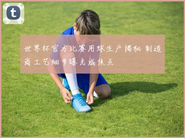 世界杯官方比赛用球生产揭秘 制造商工艺细节曝光成焦点