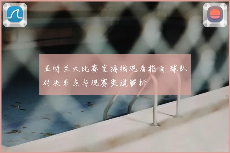 亚特兰大比赛直播线观看指南 球队对决看点与观赛渠道解析