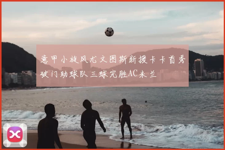 意甲小旋风尤文图斯新援卡卡首秀破门助球队三球完胜AC米兰