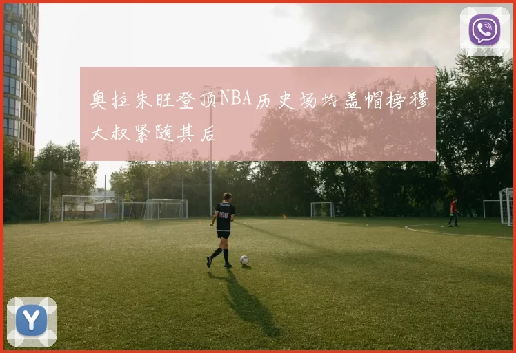 奥拉朱旺登顶NBA历史场均盖帽榜穆大叔紧随其后