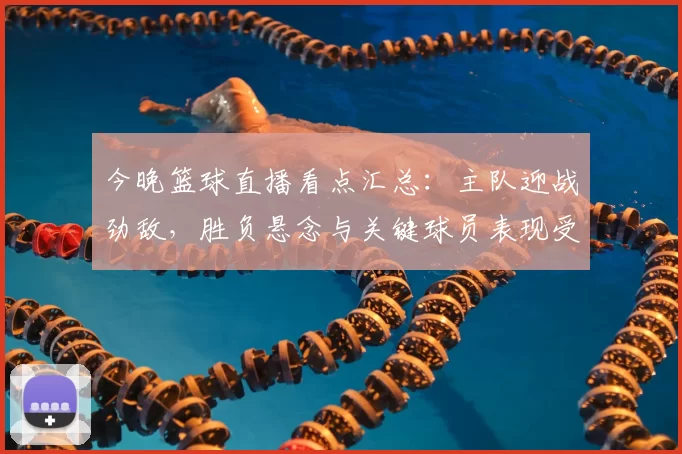 今晚篮球直播看点汇总：主队迎战劲敌，胜负悬念与关键球员表现受关注