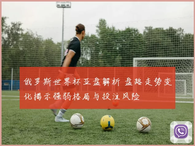 俄罗斯世界杯亚盘解析 盘路走势变化揭示强弱格局与投注风险