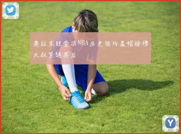 奥拉朱旺登顶NBA历史场均盖帽榜穆大叔紧随其后