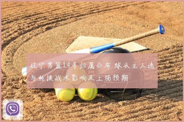 辽宁男篮14号归属公布 球衣主人选与轮换战术影响及上场预期