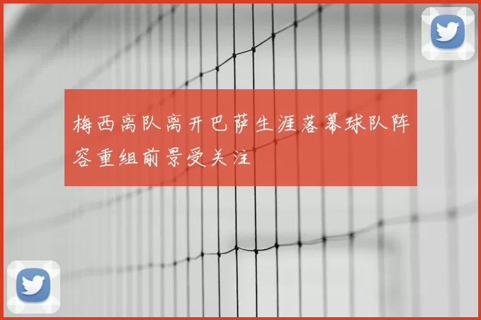梅西离队离开巴萨生涯落幕球队阵容重组前景受关注
