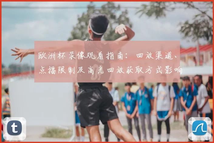 欧洲杯录像观看指南：回放渠道、点播限制及高光回放获取方式影响观赛