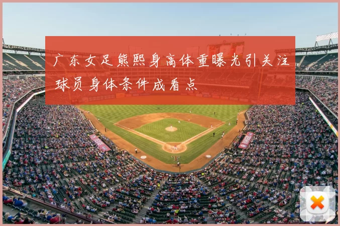 广东女足熊熙身高体重曝光引关注 球员身体条件成看点